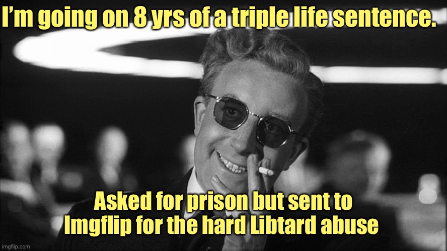 Doctor Strangelove says... | I’m going on 8 yrs of a triple life sentence. Asked for prison but sent to Imgflip for the hard Libtard abuse | image tagged in doctor strangelove says | made w/ Imgflip meme maker