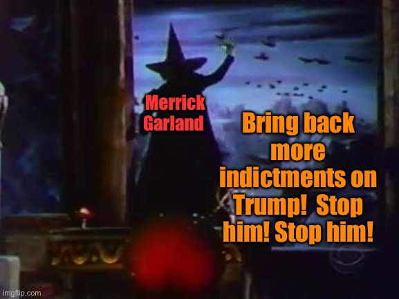 Wicked witch flying monkeys | Merrick Garland Bring back more indictments on Trump!  Stop him! Stop him! | image tagged in wicked witch flying monkeys | made w/ Imgflip meme maker