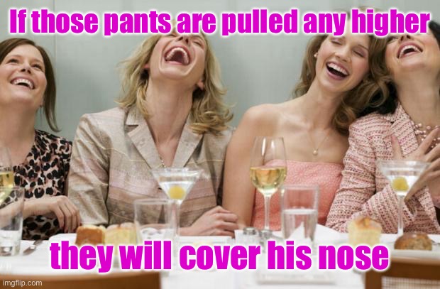 Laughing Women | If those pants are pulled any higher they will cover his nose | image tagged in laughing women | made w/ Imgflip meme maker