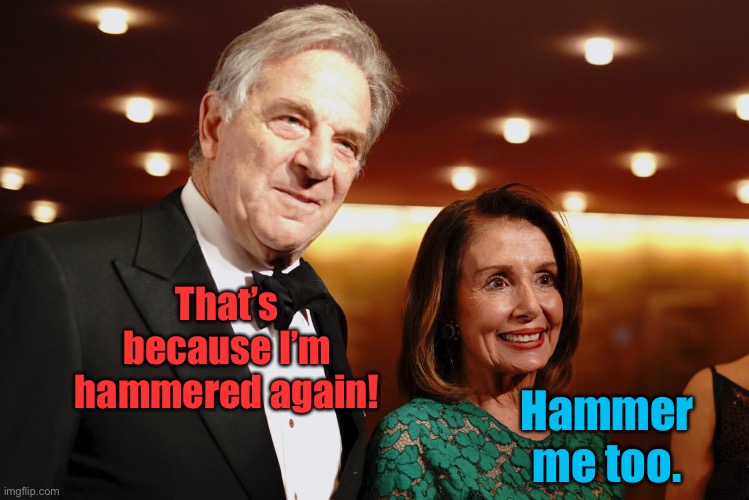 Paul & Nancy Pelosi | That’s because I’m hammered again! Hammer me too. | image tagged in paul nancy pelosi | made w/ Imgflip meme maker