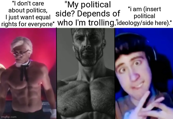what | "I don't care about politics, I just want equal rights for everyone"; "My political side? Depends of who I'm trolling."; "i am (insert political ideology/side here)." | image tagged in colonel sanders vs gigachad vs femboy,memes,politics | made w/ Imgflip meme maker