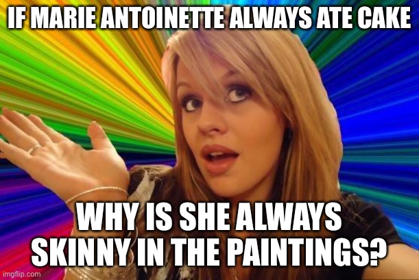 Dumb Blonde Meme | IF MARIE ANTOINETTE ALWAYS ATE CAKE; WHY IS SHE ALWAYS SKINNY IN THE PAINTINGS? | image tagged in memes,dumb blonde | made w/ Imgflip meme maker