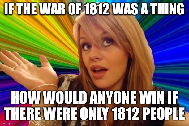 Dumb Blonde | IF THE WAR OF 1812 WAS A THING; HOW WOULD ANYONE WIN IF THERE WERE ONLY 1812 PEOPLE | image tagged in memes,dumb blonde | made w/ Imgflip meme maker