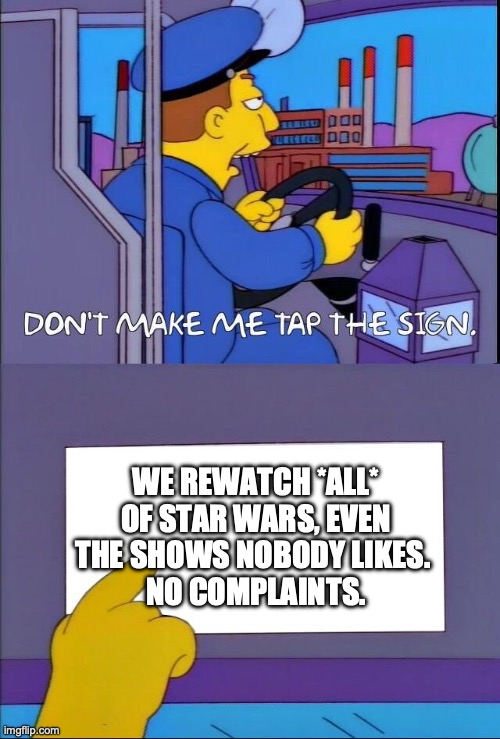 Don't make me tap the sign | WE REWATCH *ALL* OF STAR WARS, EVEN THE SHOWS NOBODY LIKES. 
NO COMPLAINTS. | image tagged in don't make me tap the sign | made w/ Imgflip meme maker