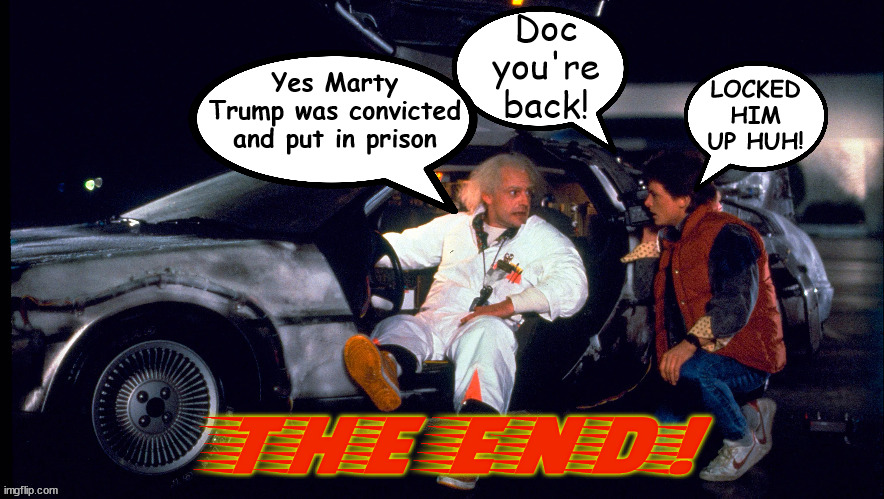 BACK to the FUTURE 4 | Yes Marty Trump was convicted and put in prison; Doc you're back! LOCKED HIM UP HUH! THE END! | image tagged in back to the future,trump,lock him up,convicted,back from the future,the end | made w/ Imgflip meme maker
