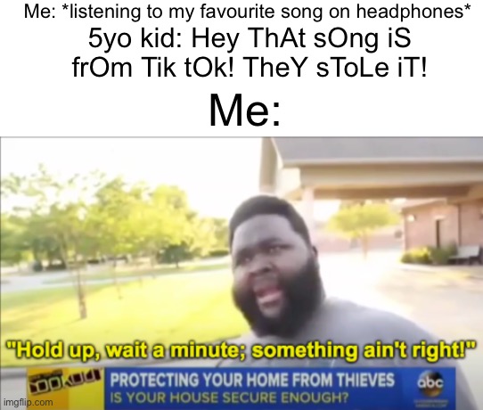 Blud is so cringe he hears through headphones | Me: *listening to my favourite song on headphones*; 5yo kid: Hey ThAt sOng iS frOm Tik tOk! TheY sToLe iT! Me: | image tagged in hold up wait a minute something aint right,memes,funny,cringe,headphones | made w/ Imgflip meme maker