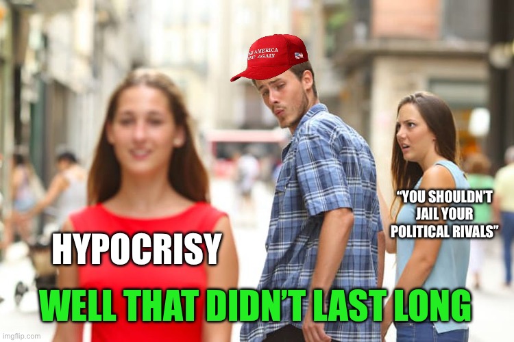 Distracted Boyfriend Meme | HYPOCRISY WELL THAT DIDN’T LAST LONG “YOU SHOULDN’T JAIL YOUR POLITICAL RIVALS” | image tagged in memes,distracted boyfriend | made w/ Imgflip meme maker