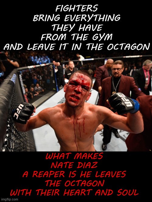 Reaper | FIGHTERS BRING EVERYTHING THEY HAVE
FROM THE GYM
AND LEAVE IT IN THE OCTAGON; WHAT MAKES NATE DIAZ
A REAPER IS HE LEAVES THE OCTAGON
WITH THEIR HEART AND SOUL | image tagged in nate diaz,memes | made w/ Imgflip meme maker