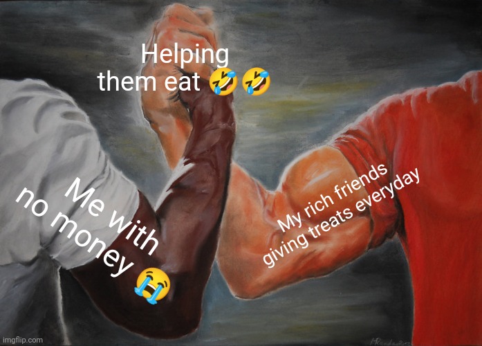 Epic Handshake | Helping them eat 🤣🤣; My rich friends giving treats everyday; Me with no money 😭 | image tagged in memes,epic handshake | made w/ Imgflip meme maker