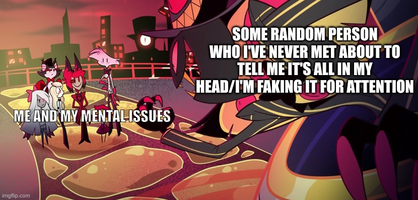Me and mental issues vs Random family I've never met | SOME RANDOM PERSON WHO I'VE NEVER MET ABOUT TO TELL ME IT'S ALL IN MY HEAD/I'M FAKING IT FOR ATTENTION; ME AND MY MENTAL ISSUES | image tagged in mental health,hazbin hotel,random family | made w/ Imgflip meme maker
