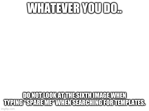 Just don’t.. | WHATEVER YOU DO.. DO NOT LOOK AT THE SIXTH IMAGE WHEN TYPING "SPARE ME" WHEN SEARCHING FOR TEMPLATES. | image tagged in why do we need tags | made w/ Imgflip meme maker