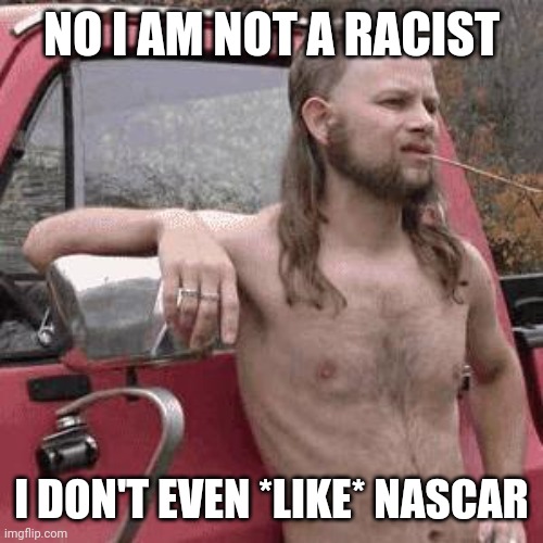 Yee Haw | NO I AM NOT A RACIST; I DON'T EVEN *LIKE* NASCAR | image tagged in almost redneck,memes,fun | made w/ Imgflip meme maker