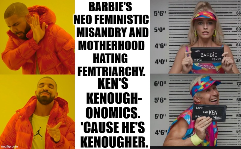 The superiority of kenoughonomics over the femtriarchy. | BARBIE'S 
NEO FEMINISTIC
 MISANDRY AND
 MOTHERHOOD 
HATING 
FEMTRIARCHY. KEN'S 
KENOUGH-
ONOMICS. 
'CAUSE HE'S 
KENOUGHER. | image tagged in memes,funny,barbie,femtriarchy,ken,kenougher | made w/ Imgflip meme maker