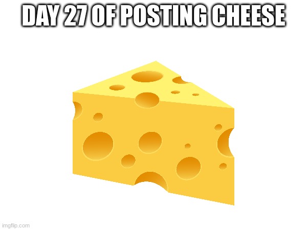 CHEESE | DAY 27 OF POSTING CHEESE | image tagged in day 27 | made w/ Imgflip meme maker