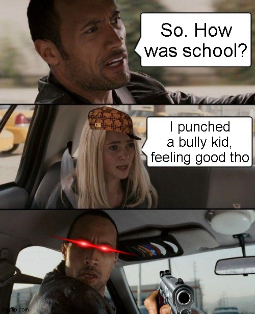 a | So. How was school? I punched a bully kid, feeling good tho | image tagged in memes,the rock driving | made w/ Imgflip meme maker
