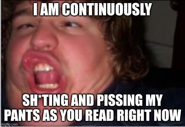 I am continuously---- | I AM CONTINUOUSLY; SH*TING AND PISSING MY PANTS AS YOU READ RIGHT NOW | image tagged in funny | made w/ Imgflip meme maker