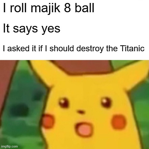 Uhhhhhh IT WASNT MEEE | I roll majik 8 ball; It says yes; I asked it if I should destroy the Titanic | image tagged in memes,surprised pikachu | made w/ Imgflip meme maker