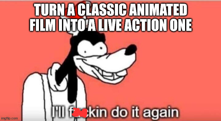 I'll fuckin do it again | TURN A CLASSIC ANIMATED FILM INTO A LIVE ACTION ONE | image tagged in i'll fuckin do it again | made w/ Imgflip meme maker