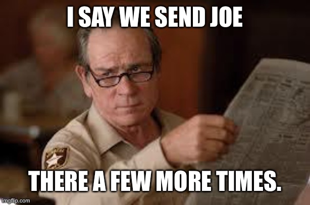 no country for old men tommy lee jones | I SAY WE SEND JOE THERE A FEW MORE TIMES. | image tagged in no country for old men tommy lee jones | made w/ Imgflip meme maker