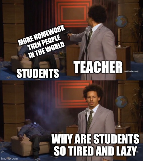 Who Killed Hannibal | MORE HOMEWORK THEN PEOPLE IN THE WORLD; TEACHER; STUDENTS; WHY ARE STUDENTS SO TIRED AND LAZY | image tagged in memes,who killed hannibal | made w/ Imgflip meme maker