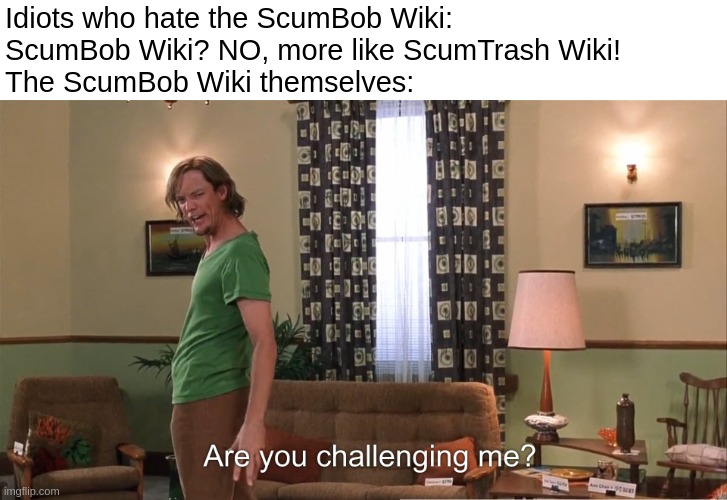 First Shaggy meme! | Idiots who hate the ScumBob Wiki:
ScumBob Wiki? NO, more like ScumTrash Wiki!
The ScumBob Wiki themselves: | image tagged in are you challenging me | made w/ Imgflip meme maker