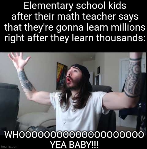 FR | Elementary school kids after their math teacher says that they're gonna learn millions right after they learn thousands:; WHOOOOOOOOOOOOOOOOOOOO YEA BABY!!! | image tagged in whoooo baby,memes,elementary,relatable,funny | made w/ Imgflip meme maker