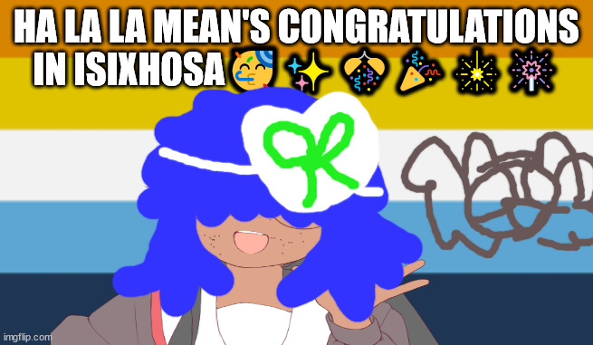 isiXhosa language | HA LA LA MEAN'S CONGRATULATIONS IN ISIXHOSA🥳✨🎊🎉🎇🎆 | image tagged in de sle no hair de e means phone in cherokee,siouxie sioux will not die tomorrow,funny memes,language memes,xhosa,isixhosa | made w/ Imgflip meme maker