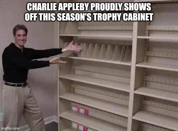 Empty shelf man | CHARLIE APPLEBY PROUDLY SHOWS OFF THIS SEASON'S TROPHY CABINET | image tagged in empty shelf man | made w/ Imgflip meme maker