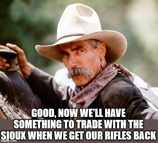 Sam Elliott Cowboy | GOOD, NOW WE'LL HAVE SOMETHING TO TRADE WITH THE SIOUX WHEN WE GET OUR RIFLES BACK | image tagged in sam elliott cowboy | made w/ Imgflip meme maker