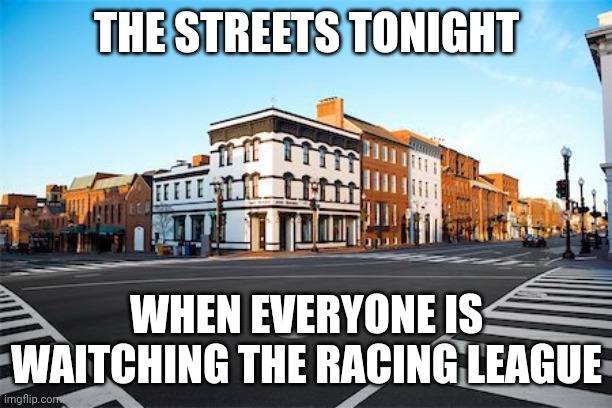 empty streets | THE STREETS TONIGHT; WHEN EVERYONE IS WAITCHING THE RACING LEAGUE | image tagged in empty streets | made w/ Imgflip meme maker