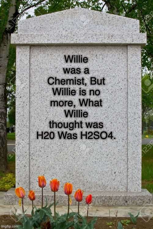 My memes are so bad you'll want to barium. | Willie was a Chemist, But Willie is no more, What Willie thought was H20 Was H2SO4. | image tagged in blank gravestone | made w/ Imgflip meme maker