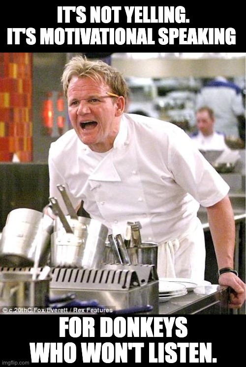 Ramsay | IT'S NOT YELLING. IT'S MOTIVATIONAL SPEAKING; FOR DONKEYS WHO WON'T LISTEN. | image tagged in memes,chef gordon ramsay | made w/ Imgflip meme maker