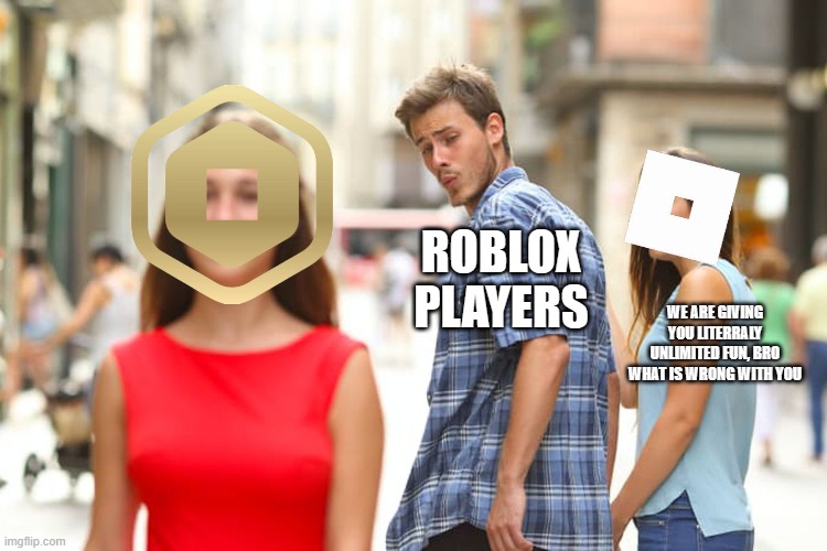 cant lie | ROBLOX PLAYERS; WE ARE GIVING YOU LITERRALY UNLIMITED FUN, BRO WHAT IS WRONG WITH YOU | image tagged in memes,distracted boyfriend,roblox,robux | made w/ Imgflip meme maker