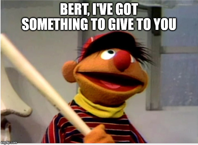 Ernie Baseball | BERT, I'VE GOT SOMETHING TO GIVE TO YOU | image tagged in ernie baseball | made w/ Imgflip meme maker