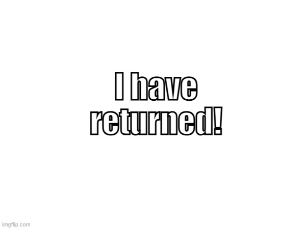 I have returned! | made w/ Imgflip meme maker