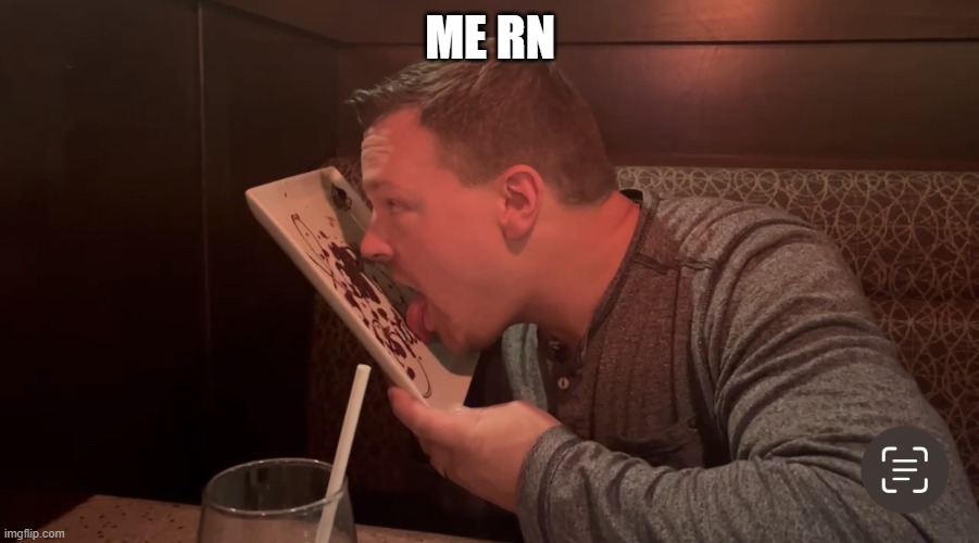 Guy licking plate | ME RN | image tagged in guy licking plate | made w/ Imgflip meme maker