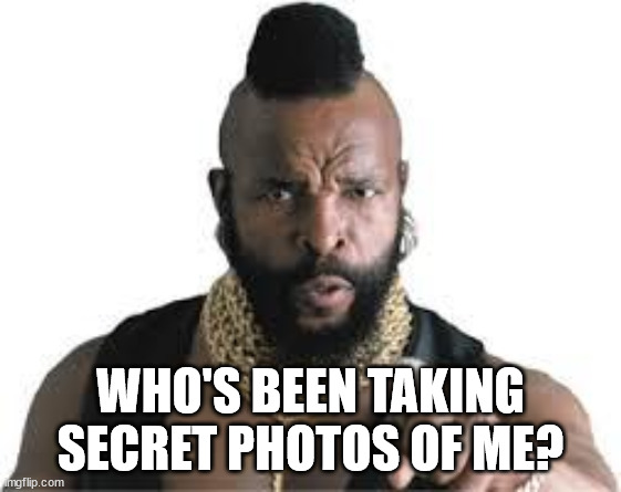 mr t for teachers | WHO'S BEEN TAKING SECRET PHOTOS OF ME? | image tagged in mr t for teachers | made w/ Imgflip meme maker