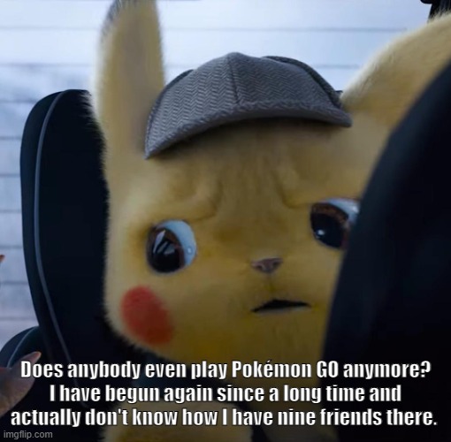 Unsettled detective pikachu | Does anybody even play Pokémon GO anymore? I have begun again since a long time and actually don't know how I have nine friends there. | image tagged in unsettled detective pikachu | made w/ Imgflip meme maker