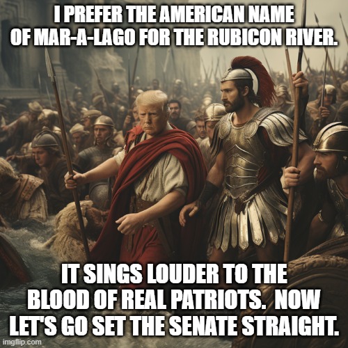 Et Tu RINOs? | I PREFER THE AMERICAN NAME OF MAR-A-LAGO FOR THE RUBICON RIVER. IT SINGS LOUDER TO THE BLOOD OF REAL PATRIOTS.  NOW LET'S GO SET THE SENATE STRAIGHT. | image tagged in yep | made w/ Imgflip meme maker