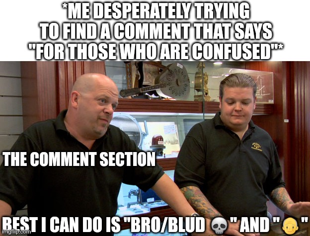 Pawn stars best i can do | *ME DESPERATELY TRYING TO FIND A COMMENT THAT SAYS "FOR THOSE WHO ARE CONFUSED"*; THE COMMENT SECTION; BEST I CAN DO IS "BRO/BLUD 💀" AND "👴" | image tagged in pawn stars best i can do | made w/ Imgflip meme maker