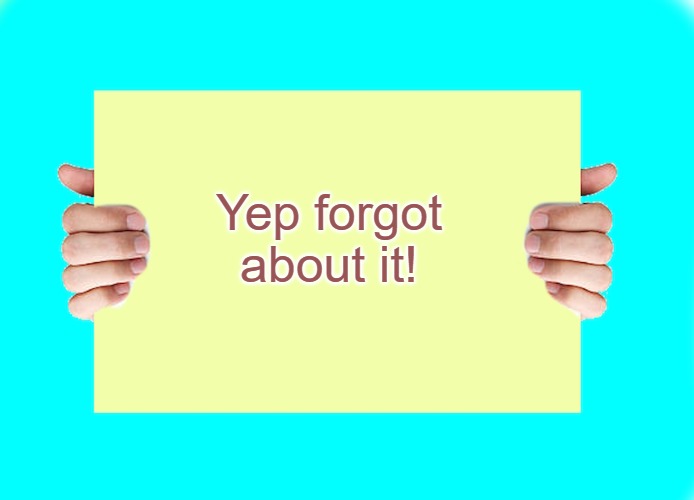 Yep forgot about it! | image tagged in hands holding sign by kewlew the best memer on the planet | made w/ Imgflip meme maker