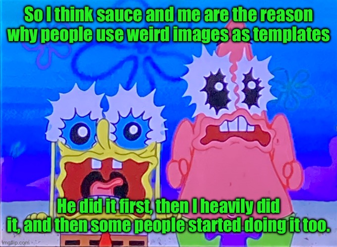 Also gm | So I think sauce and me are the reason why people use weird images as templates; He did it first, then I heavily did it, and then some people started doing it too. | image tagged in scare spongboob and patrichard | made w/ Imgflip meme maker