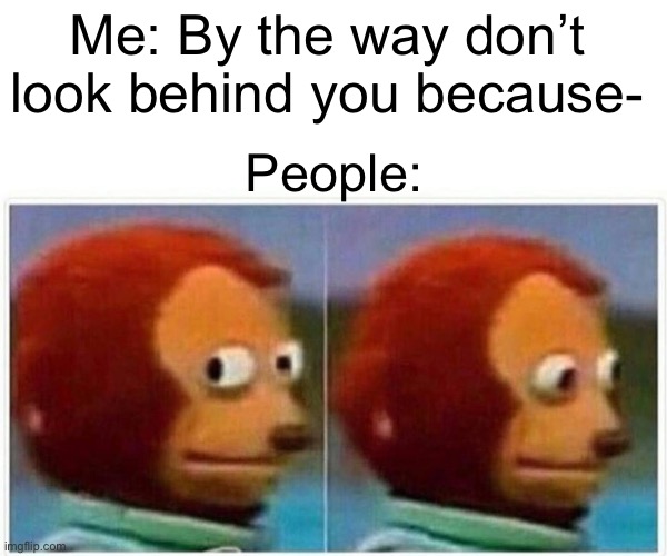 This always happens | Me: By the way don’t look behind you because-; People: | image tagged in memes,monkey puppet | made w/ Imgflip meme maker