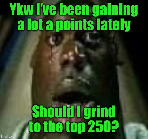terror | Ykw I’ve been gaining a lot a points lately; Should I grind to the top 250? | image tagged in terror | made w/ Imgflip meme maker