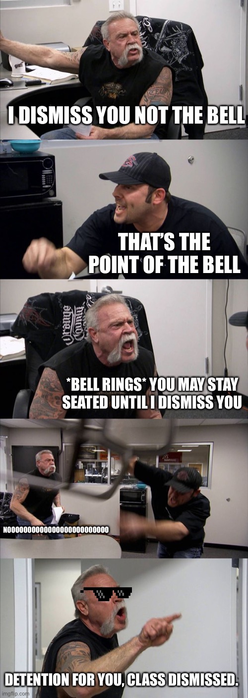 American Chopper Argument | I DISMISS YOU NOT THE BELL; THAT’S THE POINT OF THE BELL; *BELL RINGS* YOU MAY STAY SEATED UNTIL I DISMISS YOU; NOOOOOOOOOOOOOOOOOOOOOOOOO; DETENTION FOR YOU, CLASS DISMISSED. | image tagged in memes,american chopper argument | made w/ Imgflip meme maker
