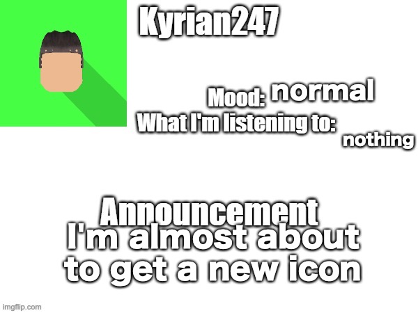 kyrian247 fourth announcement Template (thanks BlookTheUhmUhhhh) | normal; nothing; I'm almost about to get a new icon | image tagged in kyrian247 fourth announcement template thanks blooktheuhmuhhhh | made w/ Imgflip meme maker