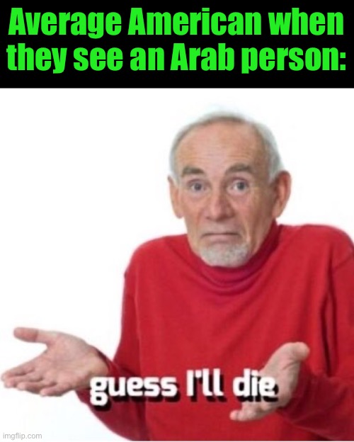 Guess I'll die | Average American when they see an Arab person: | image tagged in guess i'll die | made w/ Imgflip meme maker