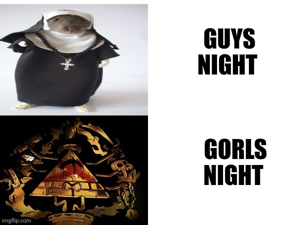 Gorls night | GUYS NIGHT; GORLS NIGHT | image tagged in when the teacher asks you if you worship cursed triangle statues | made w/ Imgflip meme maker