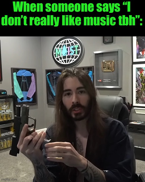 penguinz0 Gun | When someone says “I don’t really like music tbh”: | image tagged in penguinz0 gun | made w/ Imgflip meme maker