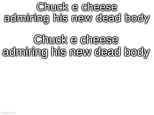 Chuck e cheese admiring his new dead body Chuck e cheese admiring his new dead body | made w/ Imgflip meme maker